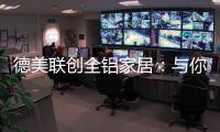 德美联创全铝家居：与你有一场生命中最美的相见