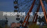 尹锡悦再被捕，或“牢底坐穿”
