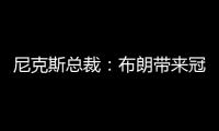 尼克斯总裁	：布朗带来冠军血统 总决经验&4枚戒指将助力我们冲冠