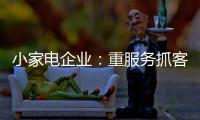 小家电企业：重服务抓客户 建立品牌渠道