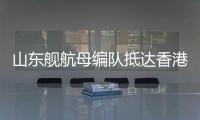 山东舰航母编队抵达香港海域