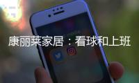 康丽莱家居：看球和上班无法兼得?你缺的只是一张好床垫