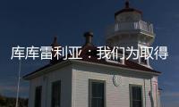 库库雷利亚：我们为取得的成就自豪，决赛中发生一些争执很正常