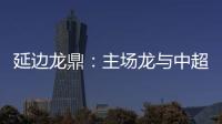 延边龙鼎：主场龙与中超的距离是外援