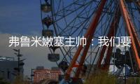 弗鲁米嫩塞主帅：我们要创造历史；切尔西在进攻端非常强大
