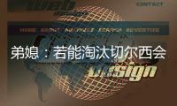 弟媳�：若能淘汰切尔西会很特别，世俱杯后永远支持蓝军&巴黎