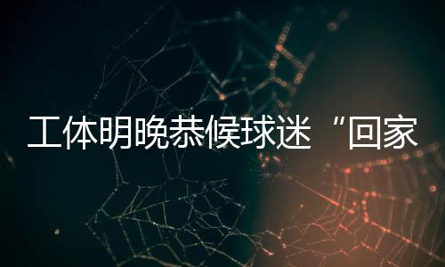 工体都是回家一票难求