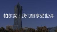 帕尔默	
：我们很享受世俱杯的旅程，希望能在决赛中取胜