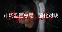 市场监管总局�：强化对缺陷产品召回的监管力度