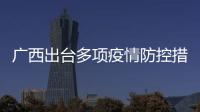 广西出台多项疫情防控措施 守住边境地区“防线”