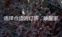 选择合适的灯饰，唤醒家庭沉睡的美丽