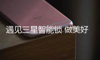 遇见三星智能锁 做美好生活“观察家”