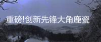 重磅!创新先锋大角鹿瓷砖5年实现百亿，启动上市!