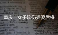 重庆一女子砍伤婆婆后将3岁幼子抛下楼 已被警方控制