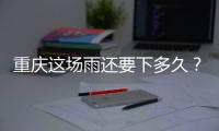 重庆这场雨还要下多久
？12日起各地天气好转