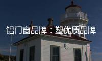 铝门窗品牌：塑优质品牌 造优秀产品