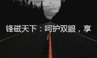 锋磁天下：呵护双眼，享受健康光环境
！