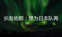 长友佑都：想为日本队再次披挂上阵，坐在替补席也斗志昂扬
