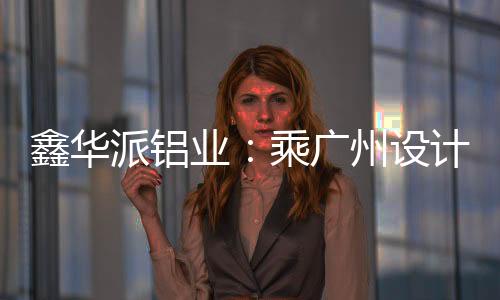 鑫华派铝业工厂化身行业焦点