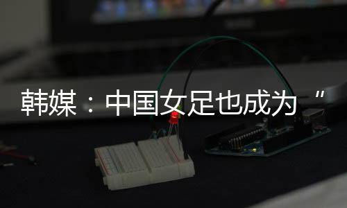 韩媒就想用身体去碰撞