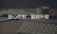 随心定制，爱我所爱