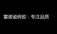 雷诺瓷砖胶：专注品质 追求卓越
