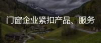 门窗企业紧扣产品、服务和设计发展起来
