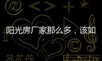 阳光房厂家那么多
，该如何选择呢?