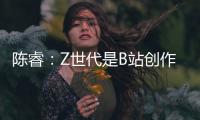 陈睿	：Z世代是B站创作者主流 他们有才华、有创意、正能量