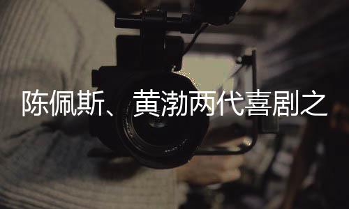 七旬陈佩斯自编自导自演