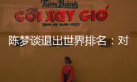 陈梦谈退出世界排名：对乒乓球有热爱
，什么时候都能重新开始