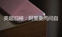 英超旧将：阿里要问问自己还喜不喜欢足球�
？科莫湖美景也许能帮他