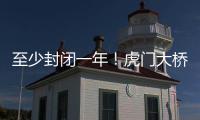 至少封闭一年	！虎门大桥计划今年10月开启大修