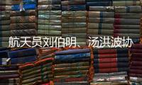 航天员刘伯明	、汤洪波协同完成空间站舱外全景相机抬升
