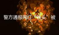 警方通报网红“铁头”被抓：涉嫌敲诈勒索