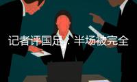 记者评国足�：半场被完全碾压，下半场先解决下左后卫和中场问题吧