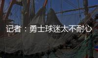 记者	：勇士球迷太不耐心了，聪明的勇管最终会让他们高兴的
