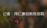 记者：拜仁康复教练施勒塞尔、体能教练克尔特已经离队