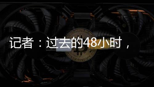 在过去的记者进桑进展48小时