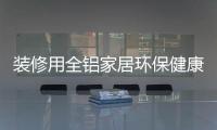 装修用全铝家居环保健康，你更值得选择!