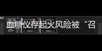 血糖仪存起火风险被“召回”，雅培称不涉及中国市场