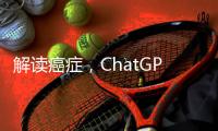 解读癌症，ChatGPT媲美权威机构