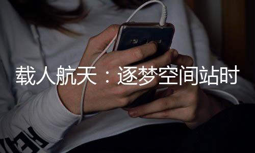 载人逐梦站咱们明天见