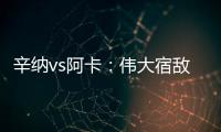 辛纳vs阿卡：伟大宿敌如何养成