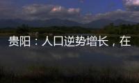 贵阳	：人口逆势增长，在山水间书写城市发展新篇章
