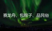 赛龙舟、包粽子、品民俗……临近端午各地节日氛围愈发浓厚