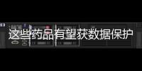 这些药品有望获数据保护期 国家药监局公开征求意见