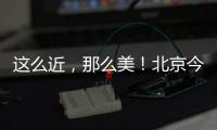 这么近
，那么美
！北京今日首发，新增全景观光旅游列车
，颠覆认知