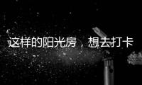 这样的阳光房
，想去打卡!