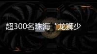 超300名珠海“龙狮少年”竞技
，最小参赛选手仅5岁